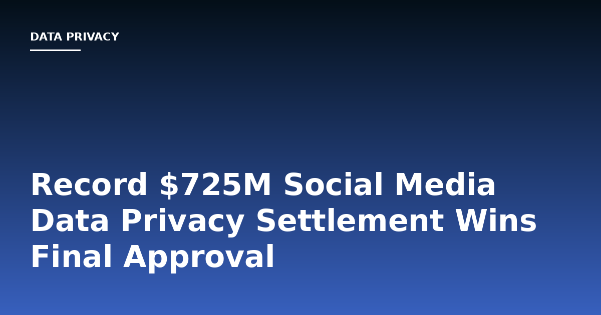 Record $725M Social Media Data Privacy Settlement Wins Final Approval
