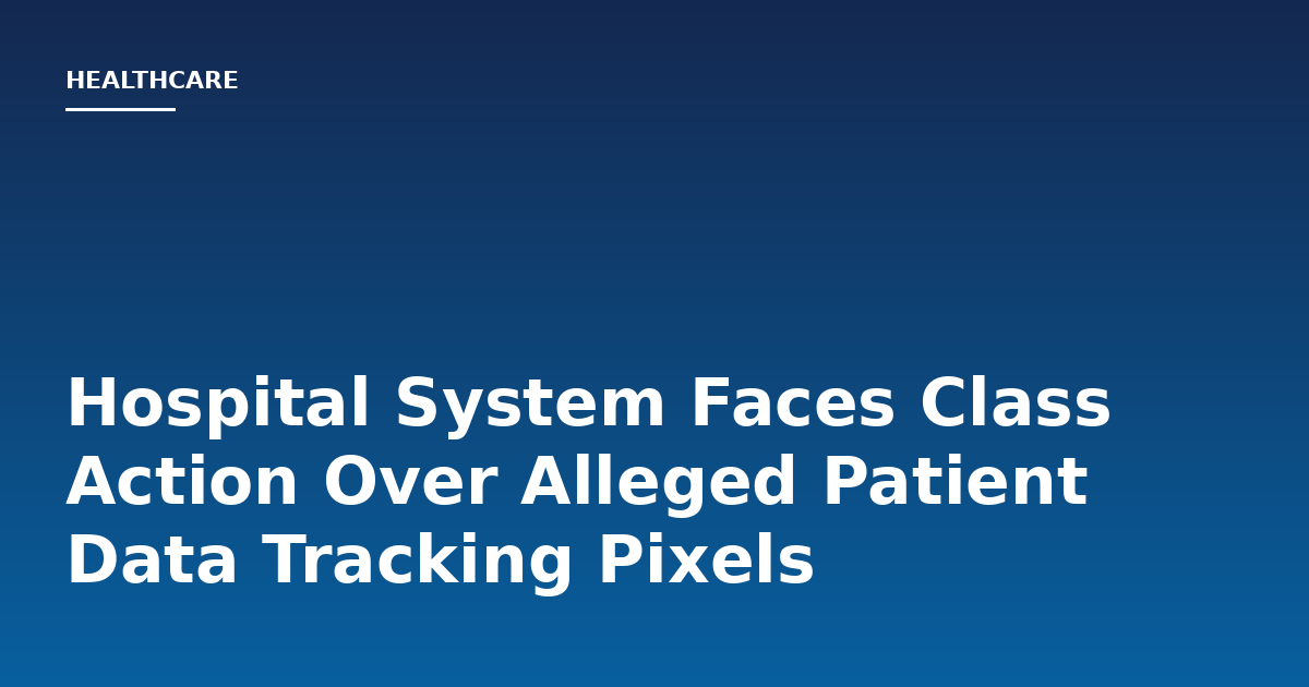 Hospital System Faces Class Action Over Alleged Patient Data Tracking Pixels